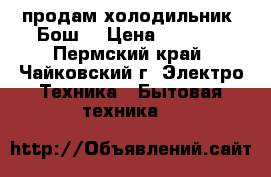 продам холодильник“ Бош“ › Цена ­ 8 000 - Пермский край, Чайковский г. Электро-Техника » Бытовая техника   